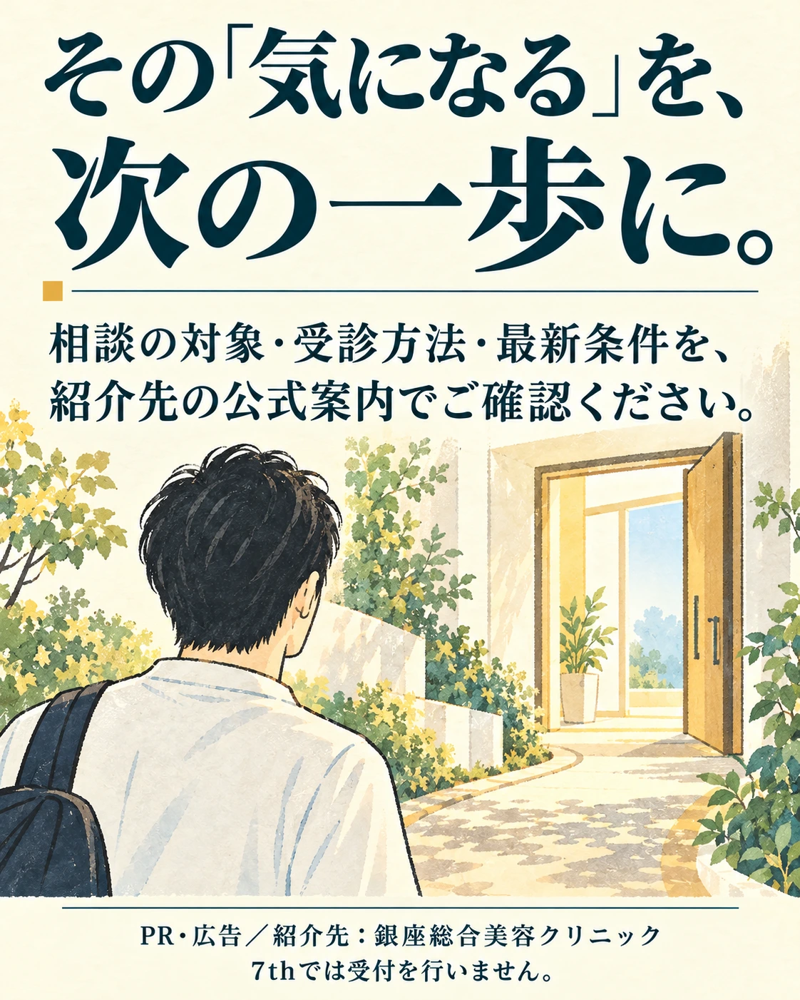 その「気になる」を、 次の一歩に。 相談の対象・受診方法・最新条件を、 紹介先の公式案内でご確認ください。 PR・広告／紹介先：銀座総合美容クリニック 7thでは受付を行いません。